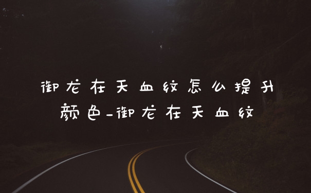 御龙在天血纹怎么提升颜色_御龙在天血纹