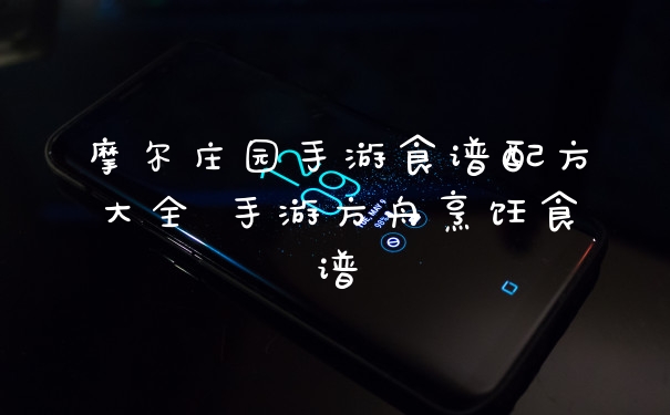 摩尔庄园手游食谱配方大全 手游方舟烹饪食谱