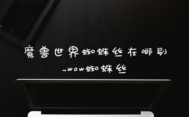 魔兽世界蜘蛛丝在哪刷_wow蜘蛛丝