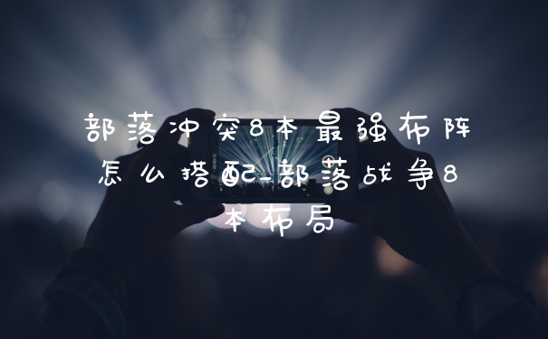 部落冲突8本最强布阵怎么搭配_部落战争8本布局