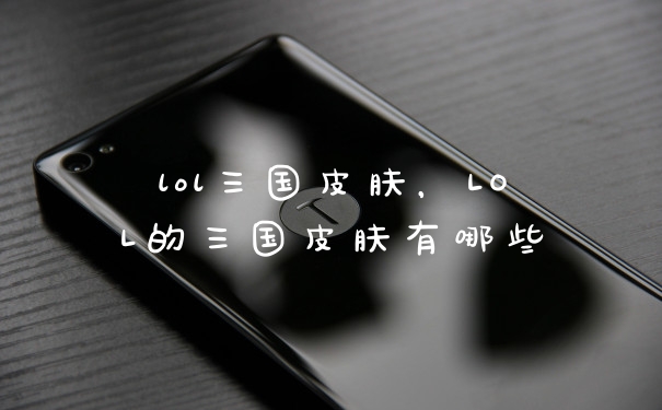 lol三国皮肤，LOL的三国皮肤有哪些