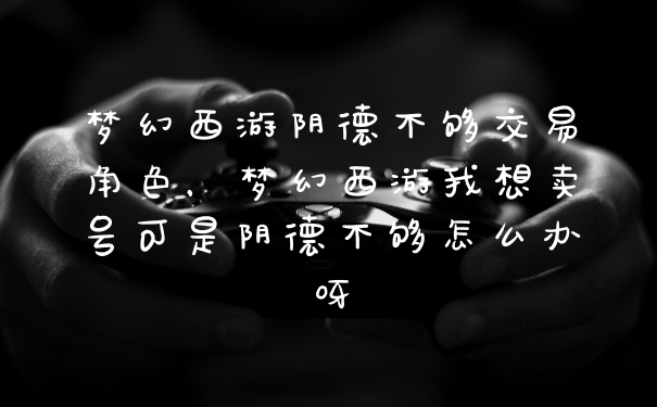 梦幻西游阴德不够交易角色，梦幻西游我想卖号可是阴德不够怎么办呀