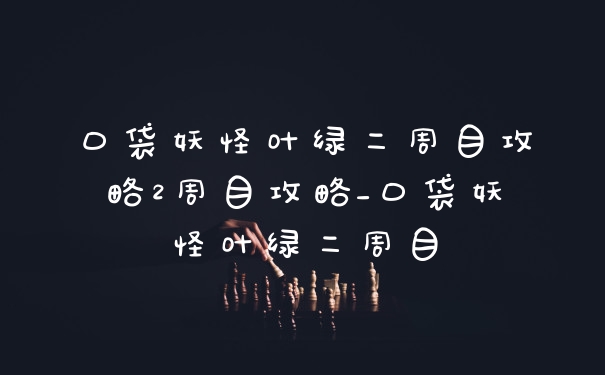 口袋妖怪叶绿二周目攻略2周目攻略_口袋妖怪叶绿二周目