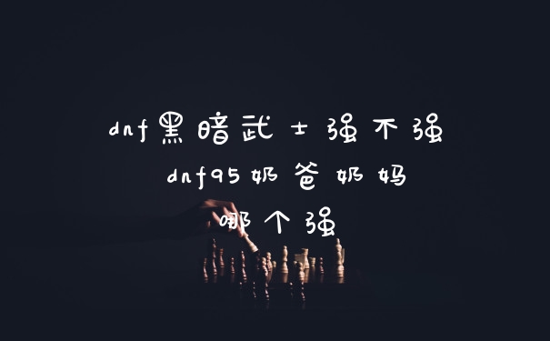 dnf黑暗武士强不强 dnf95奶爸奶妈哪个强