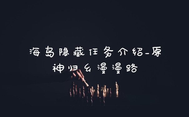 海岛隐藏任务介绍_原神归乡漫漫路