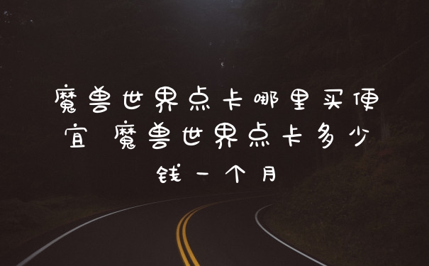 魔兽世界点卡哪里买便宜 魔兽世界点卡多少钱一个月