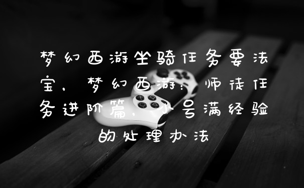 梦幻西游坐骑任务要法宝，梦幻西游：师徒任务进阶篇，小号满经验的处理办法