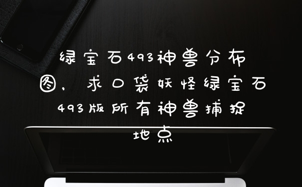 绿宝石493神兽分布图，求口袋妖怪绿宝石493版所有神兽捕捉地点