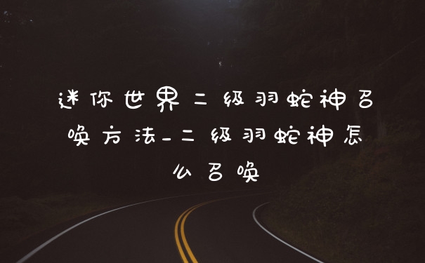 迷你世界二级羽蛇神召唤方法_二级羽蛇神怎么召唤