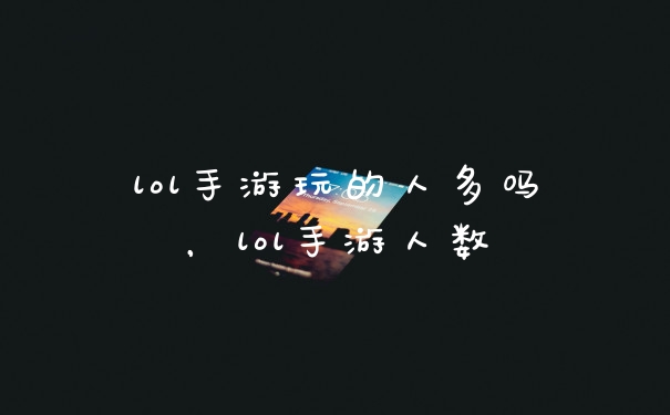 lol手游玩的人多吗，lol手游人数