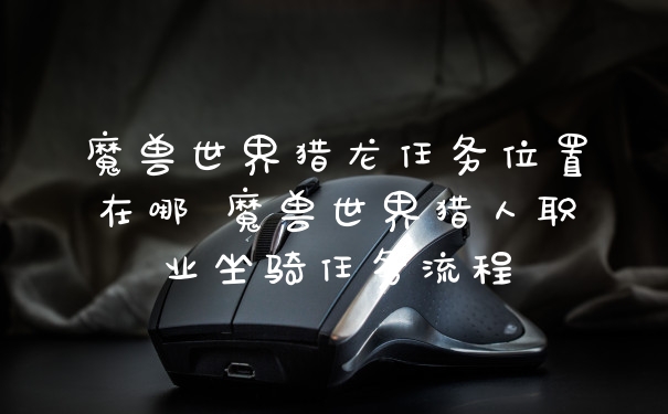 魔兽世界猎龙任务位置在哪 魔兽世界猎人职业坐骑任务流程