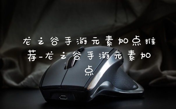 龙之谷手游元素加点推荐_龙之谷手游元素加点