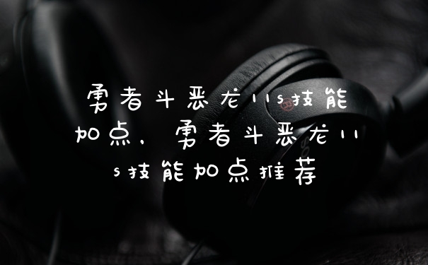 勇者斗恶龙11s技能加点，勇者斗恶龙11s技能加点推荐