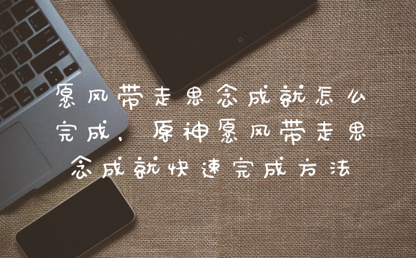 愿风带走思念成就怎么完成，原神愿风带走思念成就快速完成方法