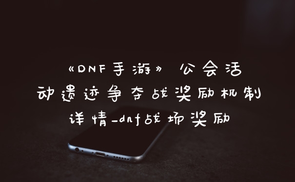 《DNF手游》公会活动遗迹争夺战奖励机制详情_dnf战场奖励
