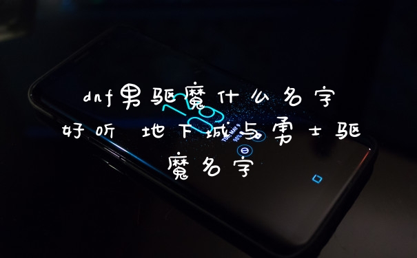 dnf男驱魔什么名字好听 地下城与勇士驱魔名字
