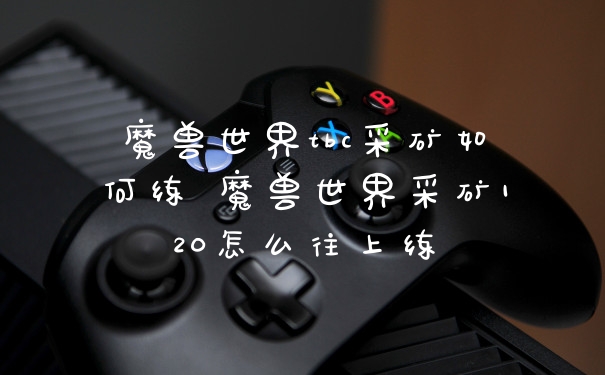 魔兽世界tbc采矿如何练 魔兽世界采矿120怎么往上练