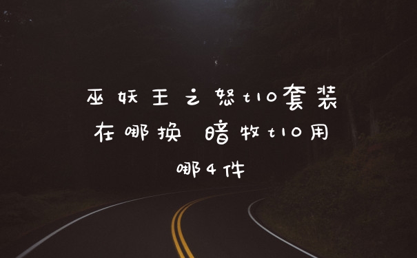 巫妖王之怒t10套装在哪换 暗牧t10用哪4件