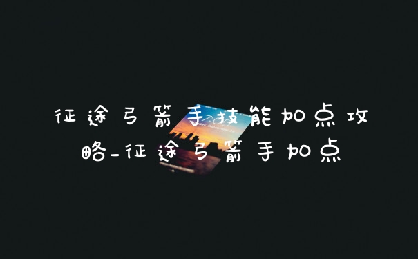 征途弓箭手技能加点攻略_征途弓箭手加点