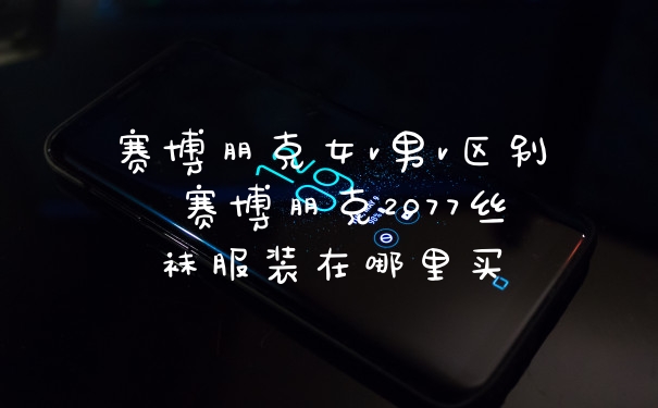 赛博朋克女v男v区别 赛博朋克2077丝袜服装在哪里买