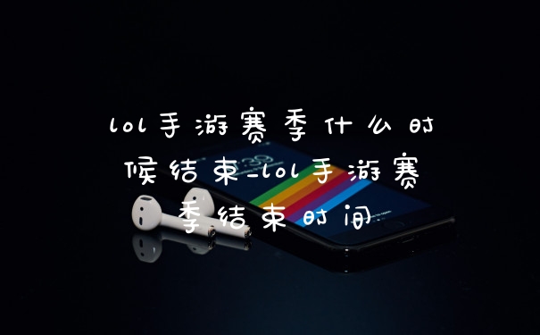 lol手游赛季什么时候结束_lol手游赛季结束时间