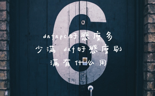 dnfnpc好感度多少满 dnf好感度刷满有什么用