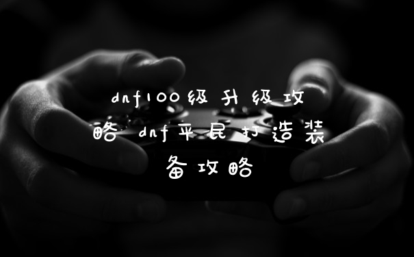 dnf100级升级攻略 dnf平民打造装备攻略