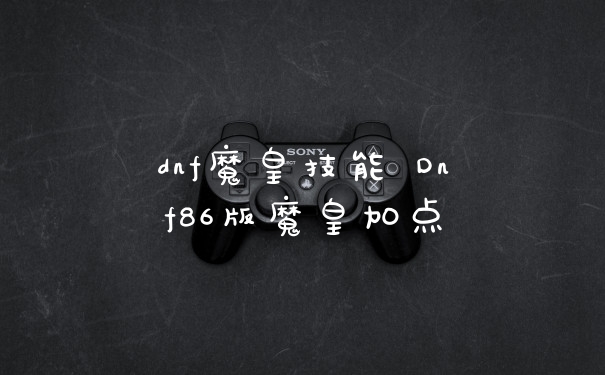 dnf魔皇技能 Dnf86版魔皇加点