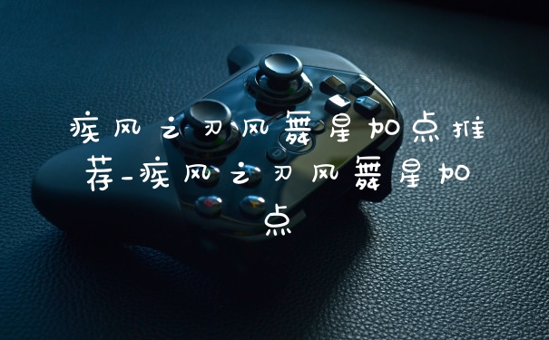 疾风之刃风舞星加点推荐_疾风之刃风舞星加点