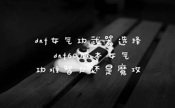 dnf女气功武器选择 dnf60版本女气功堆智力还是魔攻
