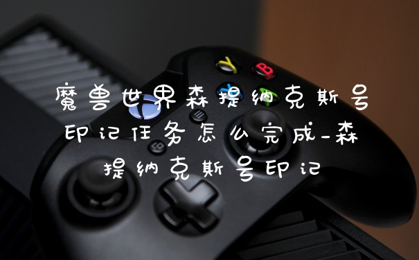 魔兽世界森提纳克斯号印记任务怎么完成_森提纳克斯号印记