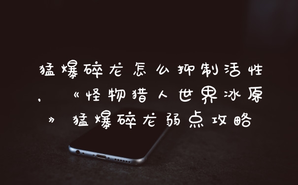 猛爆碎龙怎么抑制活性，《怪物猎人世界冰原》猛爆碎龙弱点攻略