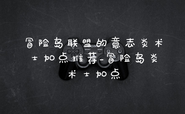 冒险岛联盟的意志炎术士加点推荐_冒险岛炎术士加点