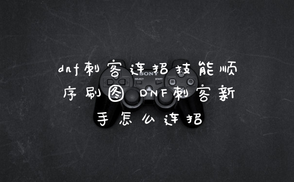 dnf刺客连招技能顺序刷图 DNF刺客新手怎么连招