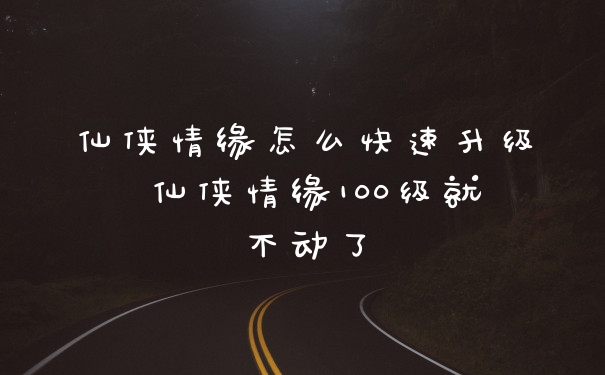 仙侠情缘怎么快速升级 仙侠情缘100级就不动了