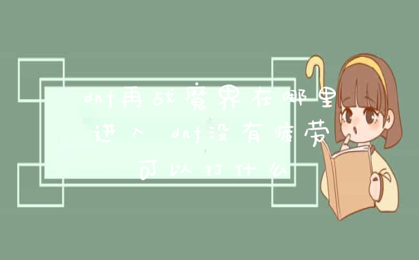 dnf再战魔界在哪里进入 dnf没有疲劳可以打什么