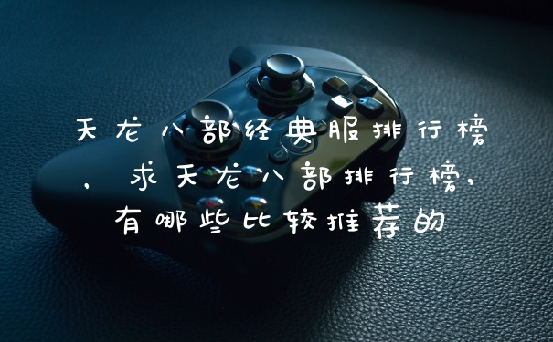 天龙八部经典服排行榜，求天龙八部排行榜,有哪些比较推荐的