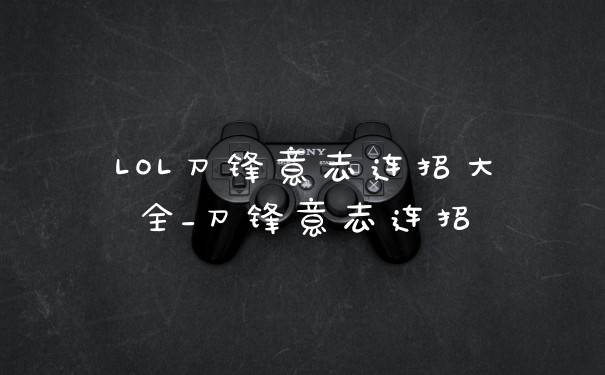 LOL刀锋意志连招大全_刀锋意志连招