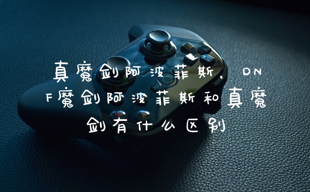 真魔剑阿波菲斯，DNF魔剑阿波菲斯和真魔剑有什么区别