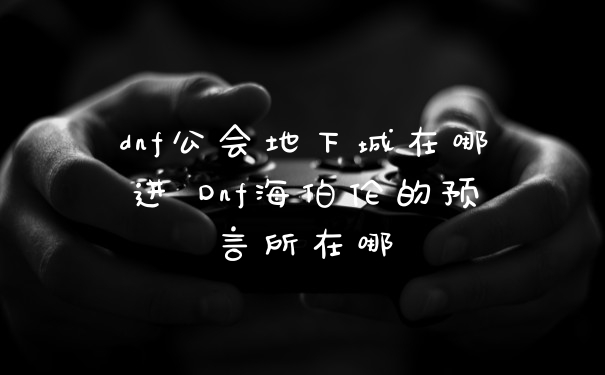 dnf公会地下城在哪进 Dnf海伯伦的预言所在哪