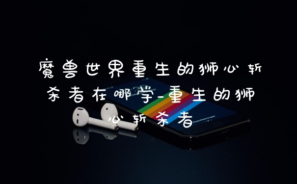 魔兽世界重生的狮心斩杀者在哪学_重生的狮心斩杀者
