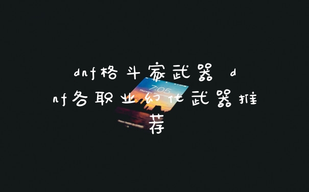 dnf格斗家武器 dnf各职业幻化武器推荐