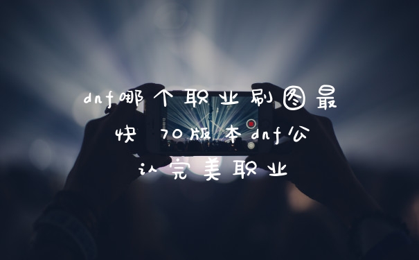dnf哪个职业刷图最快 70版本dnf公认完美职业