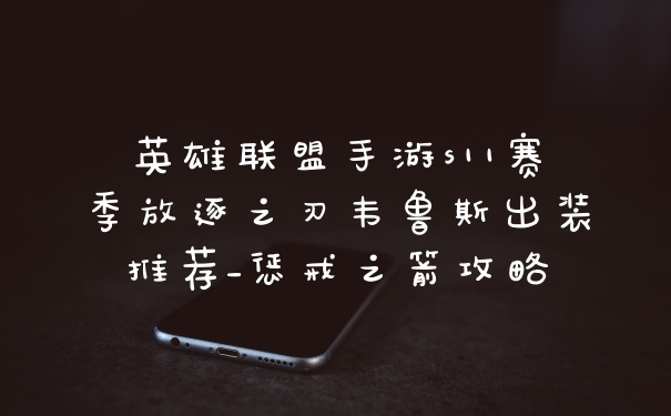 英雄联盟手游s11赛季放逐之刃韦鲁斯出装推荐_惩戒之箭攻略