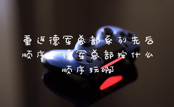 重返德军总部系列先后顺序，德军总部按什么顺序玩啊