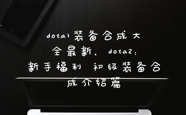 dota1装备合成大全最新，dota2：新手福利 初级装备合成介绍篇