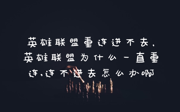 英雄联盟重连进不去，英雄联盟为什么一直重连,连不进去怎么办啊