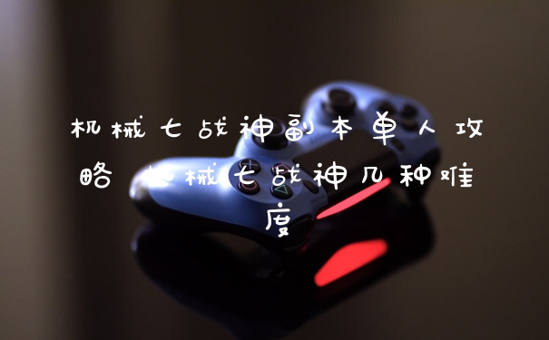 机械七战神副本单人攻略 机械七战神几种难度