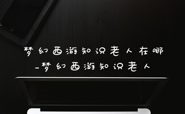 梦幻西游知识老人在哪_梦幻西游知识老人