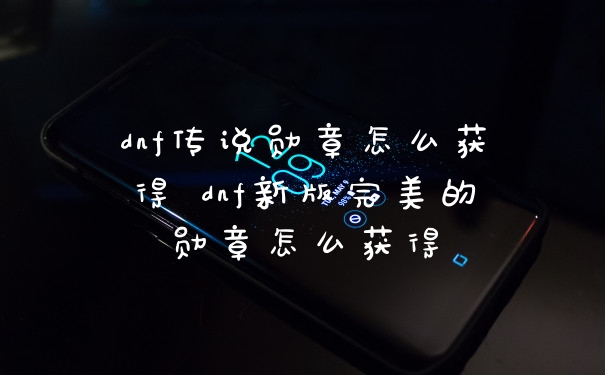dnf传说勋章怎么获得 dnf新版完美的勋章怎么获得